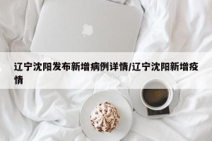 辽宁沈阳发布新增病例详情/辽宁沈阳新增疫情