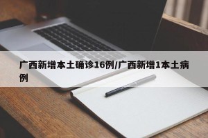 广西新增本土确诊16例/广西新增1本土病例