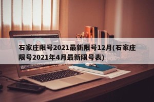 石家庄限号2021最新限号12月(石家庄限号2021年4月最新限号表)