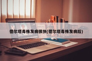 德尔塔毒株发病很快(德尔塔毒株发病后)