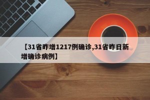 【31省昨增1217例确诊,31省昨日新增确诊病例】