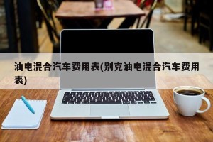 油电混合汽车费用表(别克油电混合汽车费用表)