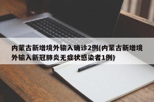 内蒙古新增境外输入确诊2例(内蒙古新增境外输入新冠肺炎无症状感染者1例)