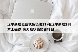 辽宁新增无症状感染者27例/辽宁新增2例本土确诊 为无症状感染者转归