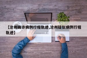 【沧州确诊病例行程轨迹,沧州疑似病例行程轨迹】