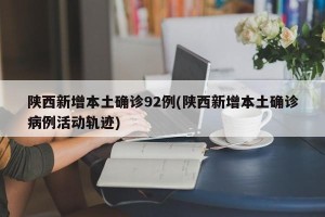 陕西新增本土确诊92例(陕西新增本土确诊病例活动轨迹)