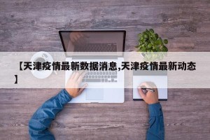 【天津疫情最新数据消息,天津疫情最新动态】