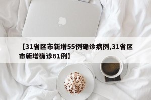 【31省区市新增55例确诊病例,31省区市新增确诊61例】