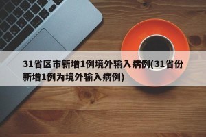 31省区市新增1例境外输入病例(31省份新增1例为境外输入病例)
