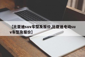 【比亚迪suv车型及报价,比亚迪电动suv车型及报价】