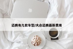 迈腾有几款车型/大众迈腾最新费用