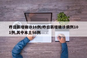 昨日新增确诊16例/昨日新增确诊病例101例,其中本土98例