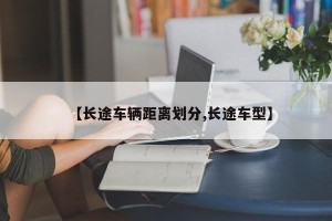 【长途车辆距离划分,长途车型】