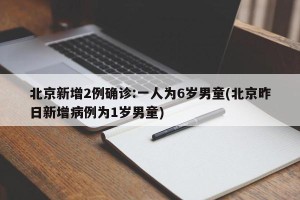 北京新增2例确诊:一人为6岁男童(北京昨日新增病例为1岁男童)