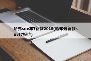 哈弗suv车7新款2015(哈弗最新款suvf7报价)