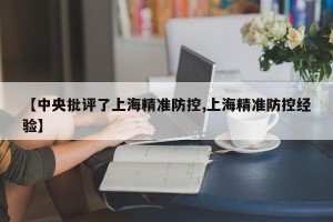 【中央批评了上海精准防控,上海精准防控经验】