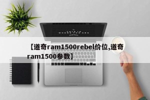【道奇ram1500rebel价位,道奇ram1500参数】