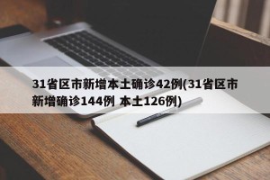 31省区市新增本土确诊42例(31省区市新增确诊144例 本土126例)