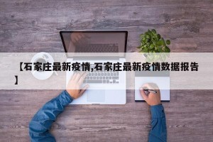 【石家庄最新疫情,石家庄最新疫情数据报告】