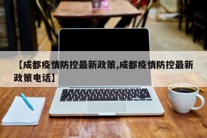 【成都疫情防控最新政策,成都疫情防控最新政策电话】