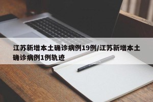 江苏新增本土确诊病例19例/江苏新增本土确诊病例1例轨迹