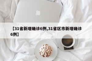 【31省新增确诊6例,31省区市新增确诊6例】