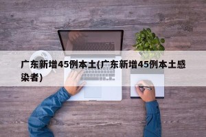广东新增45例本土(广东新增45例本土感染者)