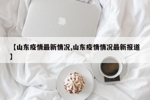 【山东疫情最新情况,山东疫情情况最新报道】