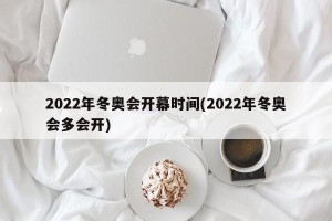 2022年冬奥会开幕时间(2022年冬奥会多会开)
